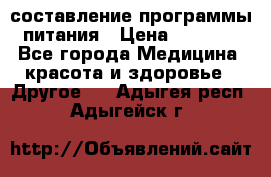 составление программы питания › Цена ­ 2 500 - Все города Медицина, красота и здоровье » Другое   . Адыгея респ.,Адыгейск г.